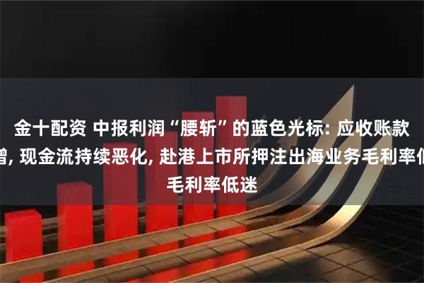 金十配资 中报利润“腰斩”的蓝色光标: 应收账款激增, 现金流持续恶化, 赴港上市所押注出海业务毛利率低迷