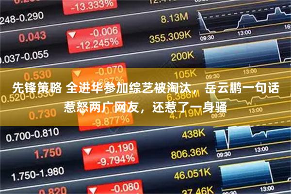 先锋策略 全进华参加综艺被淘汰，岳云鹏一句话惹怒两广网友，还惹了一身骚