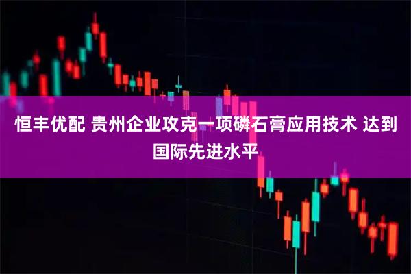 恒丰优配 贵州企业攻克一项磷石膏应用技术 达到国际先进水平