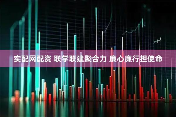 实配网配资 联学联建聚合力 廉心廉行担使命