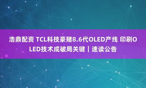 浩鼎配资 TCL科技豪赌8.6代OLED产线 印刷OLED技术成破局关键｜速读公告
