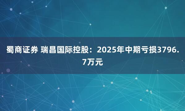 蜀商证券 瑞昌国际控股：2025年中期亏损3796.7万元