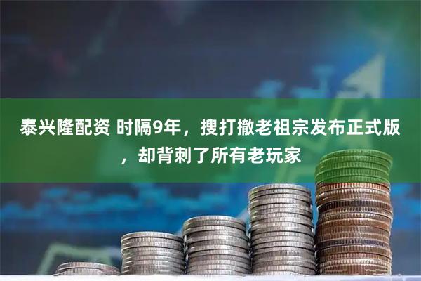 泰兴隆配资 时隔9年，搜打撤老祖宗发布正式版，却背刺了所有老玩家