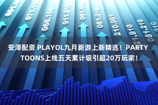 安泽配资 PLAYOL九月新游上新精选！PARTY TOONS上线五天累计吸引超20万玩家！