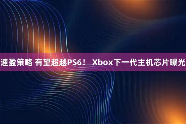 速盈策略 有望超越PS6！ Xbox下一代主机芯片曝光