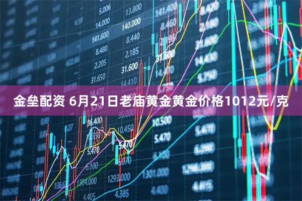 金垒配资 6月21日老庙黄金黄金价格1012元/克