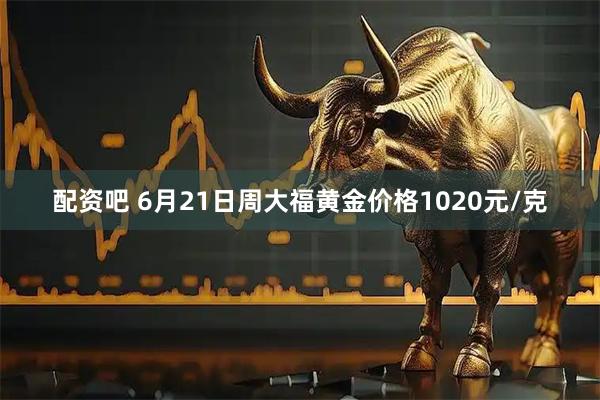配资吧 6月21日周大福黄金价格1020元/克