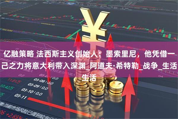 亿融策略 法西斯主义创始人：墨索里尼，他凭借一己之力将意大利带入深渊_阿道夫·希特勒_战争_生活