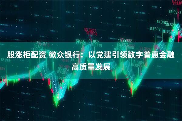 股涨柜配资 微众银行：以党建引领数字普惠金融高质量发展