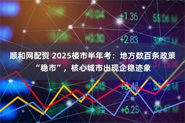 顺和网配资 2025楼市半年考:地方数百条政策“稳市”,核心城市出现企稳迹象