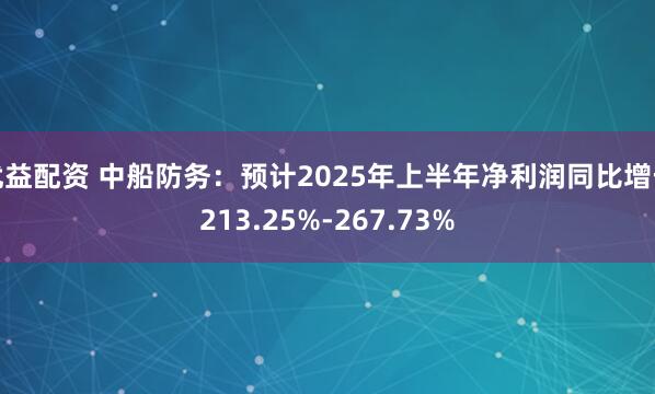 优益配资 中船防务：预计2025年上半年净利润同比增长213.25%-267.73%