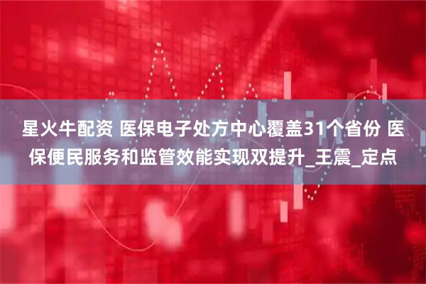 星火牛配资 医保电子处方中心覆盖31个省份 医保便民服务和监管效能实现双提升_王震_定点