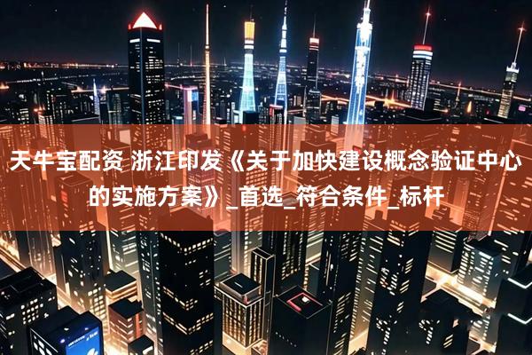 天牛宝配资 浙江印发《关于加快建设概念验证中心的实施方案》_首选_符合条件_标杆