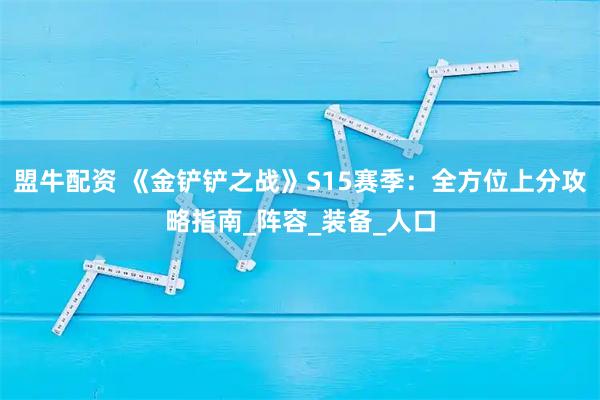 盟牛配资 《金铲铲之战》S15赛季：全方位上分攻略指南_阵容_装备_人口