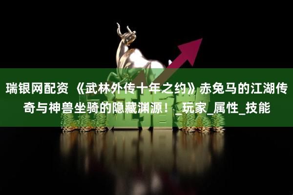 瑞银网配资 《武林外传十年之约》赤兔马的江湖传奇与神兽坐骑的隐藏渊源！_玩家_属性_技能