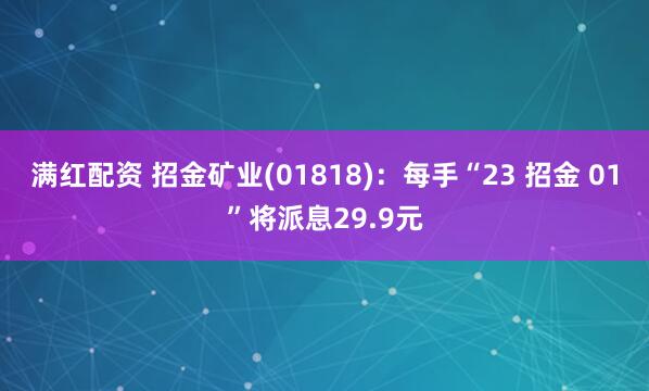 满红配资 招金矿业(01818)：每手“23 招金 01”将派息29.9元