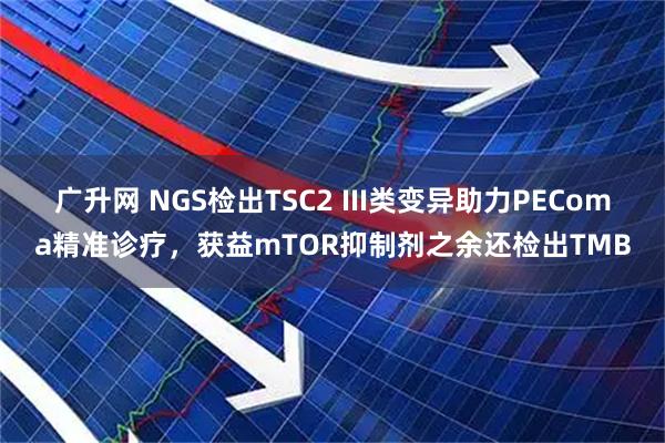 广升网 NGS检出TSC2 III类变异助力PEComa精准诊疗，获益mTOR抑制剂之余还检出TMB