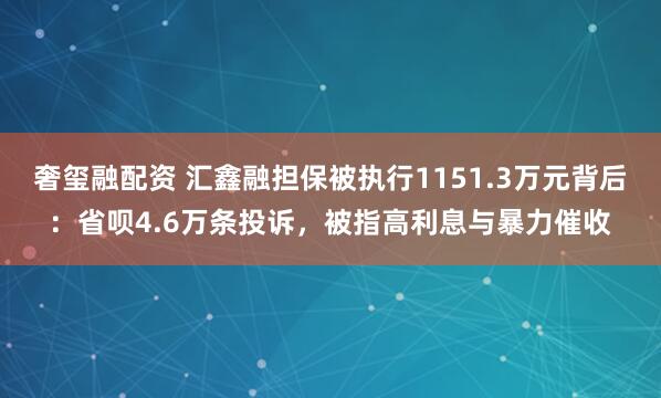 奢玺融配资 汇鑫融担保被执行1151.3万元背后：省呗4.6万条投诉，被指高利息与暴力催收