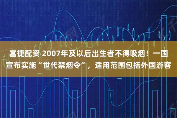 富捷配资 2007年及以后出生者不得吸烟！一国宣布实施“世代禁烟令”，适用范围包括外国游客