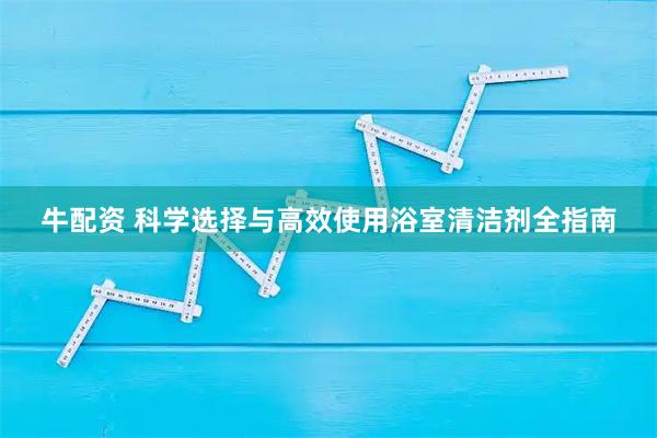 牛配资 科学选择与高效使用浴室清洁剂全指南