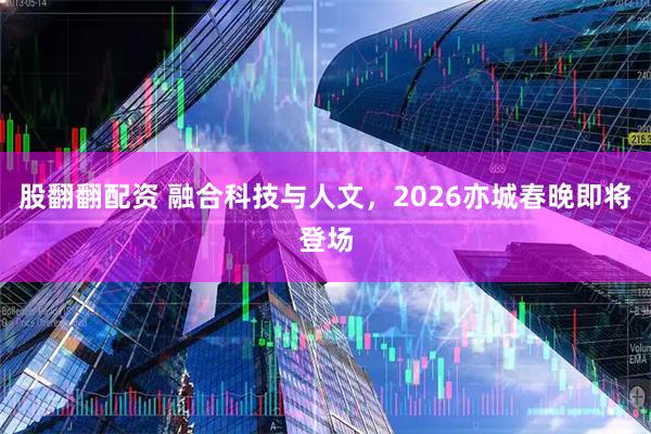 股翻翻配资 融合科技与人文，2026亦城春晚即将登场