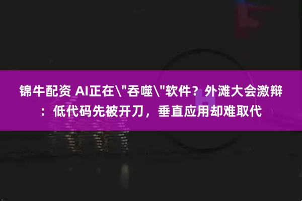锦牛配资 AI正在＂吞噬＂软件？外滩大会激辩：低代码先被开刀，垂直应用却难取代