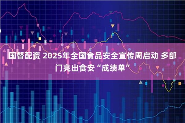 国督配资 2025年全国食品安全宣传周启动 多部门亮出食安“成绩单”